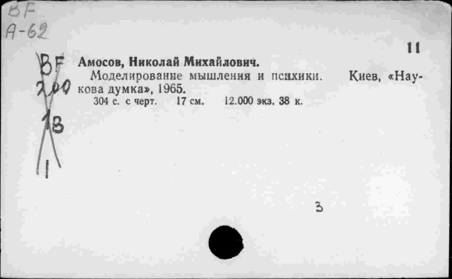 ﻿
ям
дв
Амосов, Николай Михайлович.
Моделирование мышления и психики, кова думка», 1965.
304 с. с черт. 17 см. 12.000 экз. 38 к.
Киев, «Нау-
21